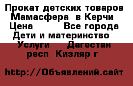 Прокат детских товаров “Мамасфера“ в Керчи › Цена ­ 500 - Все города Дети и материнство » Услуги   . Дагестан респ.,Кизляр г.